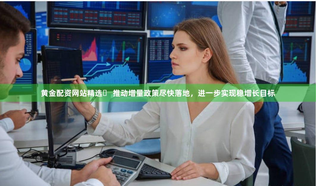 黄金配资网站精选	 推动增量政策尽快落地，进一步实现稳增长目标