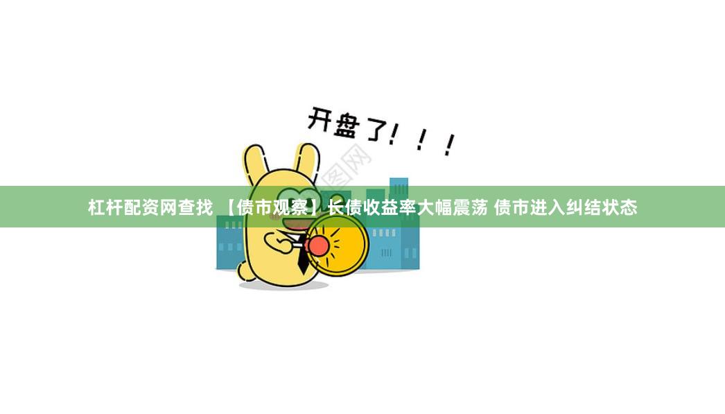 杠杆配资网查找 【债市观察】长债收益率大幅震荡 债市进入纠结状态