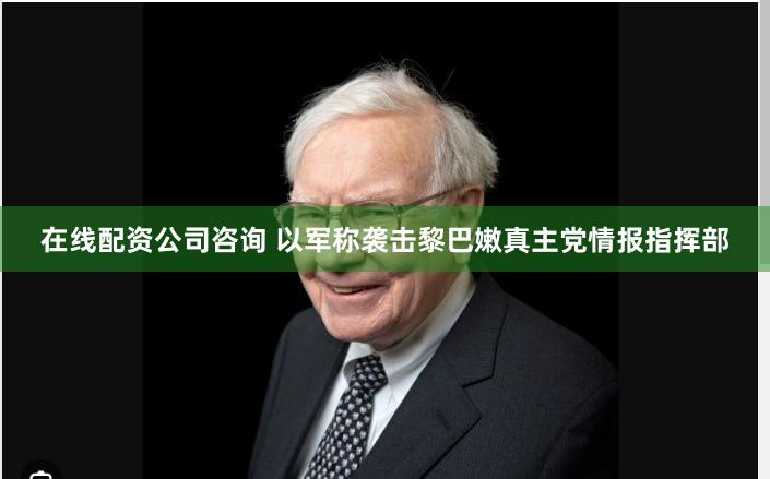 在线配资公司咨询 以军称袭击黎巴嫩真主党情报指挥部
