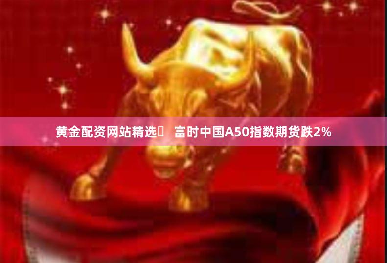 黄金配资网站精选	 富时中国A50指数期货跌2%