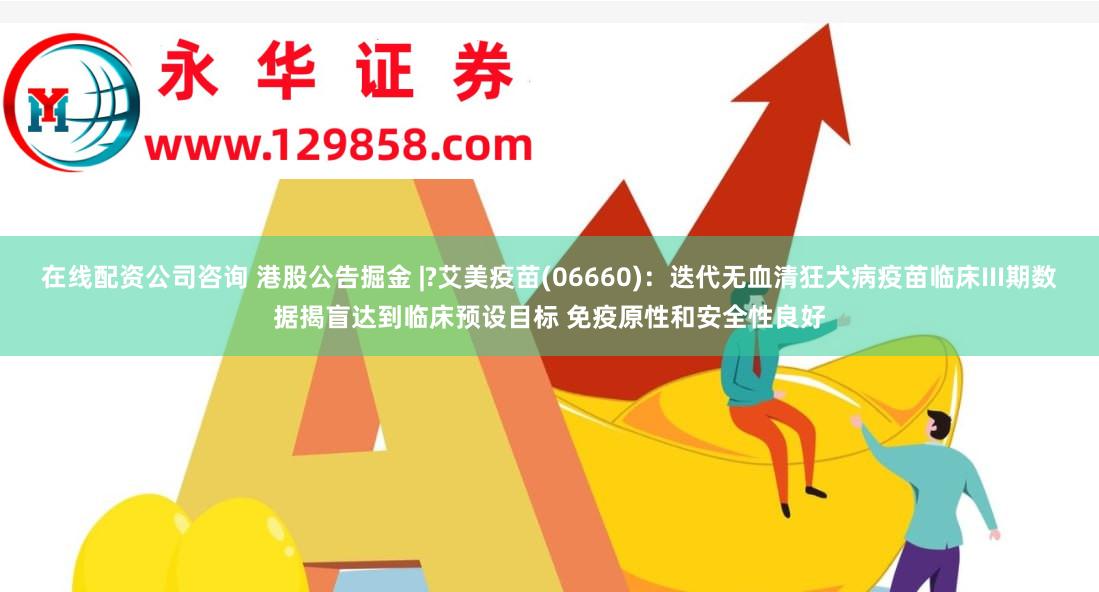 在线配资公司咨询 港股公告掘金 |?艾美疫苗(06660)：迭代无血清狂犬病疫苗临床III期数据揭盲达到临床预设目标 免疫原性和安全性良好