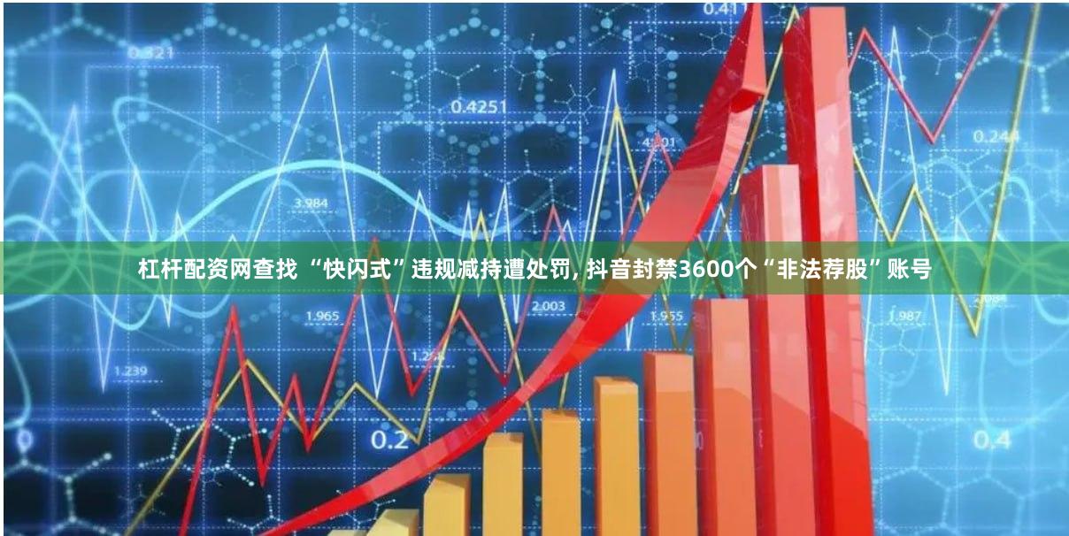 杠杆配资网查找 “快闪式”违规减持遭处罚, 抖音封禁3600个“非法荐股”账号