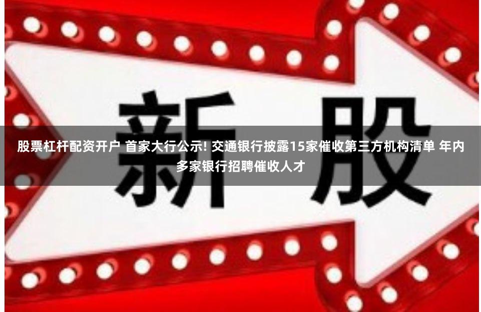 股票杠杆配资开户 首家大行公示! 交通银行披露15家催收第三方机构清单 年内多家银行招聘催收人才