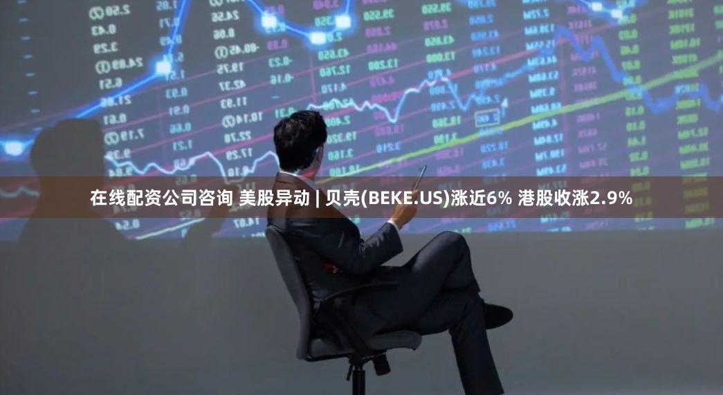 在线配资公司咨询 美股异动 | 贝壳(BEKE.US)涨近6% 港股收涨2.9%