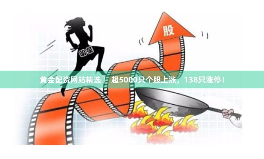 黄金配资网站精选	 超5000只个股上涨，138只涨停！