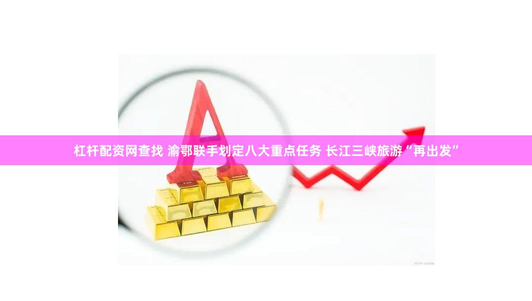杠杆配资网查找 渝鄂联手划定八大重点任务 长江三峡旅游“再出发”