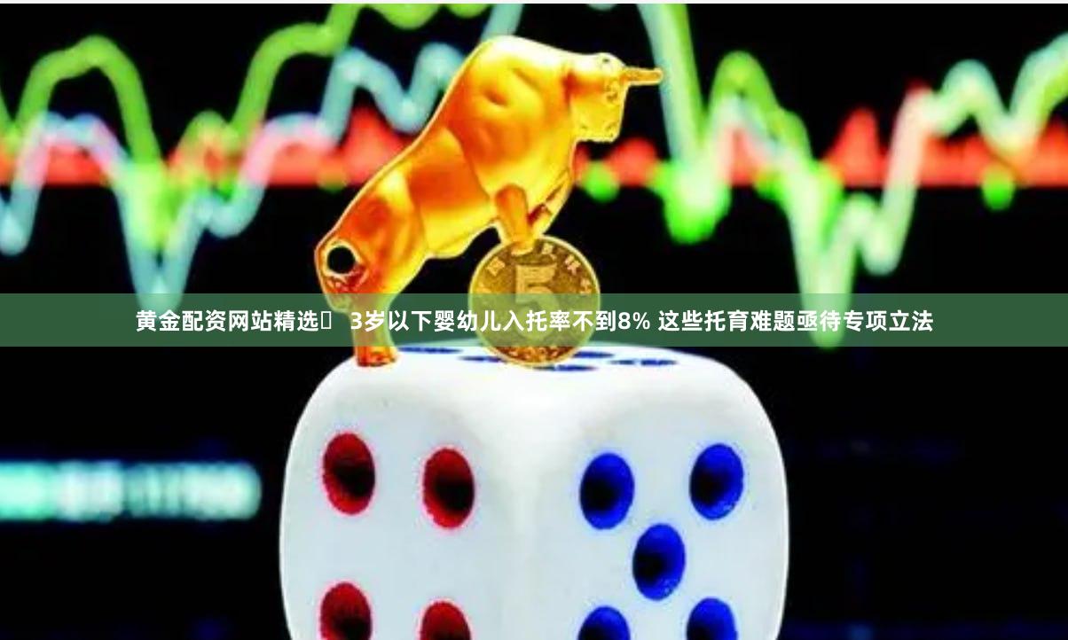 黄金配资网站精选	 3岁以下婴幼儿入托率不到8% 这些托育难题亟待专项立法
