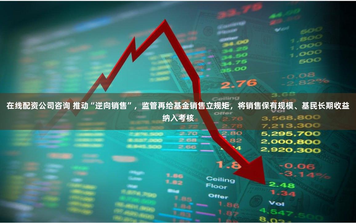 在线配资公司咨询 推动“逆向销售”，监管再给基金销售立规矩，将销售保有规模、基民长期收益纳入考核