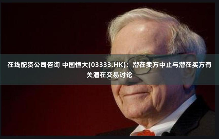 在线配资公司咨询 中国恒大(03333.HK)：潜在卖方中止与潜在买方有关潜在交易讨论
