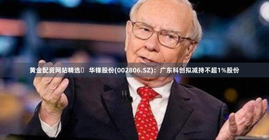 黄金配资网站精选	 华锋股份(002806.SZ)：广东科创拟减持不超1%股份