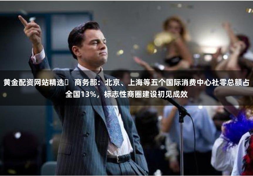 黄金配资网站精选	 商务部：北京、上海等五个国际消费中心社零总额占全国13%，标志性商圈建设初见成效