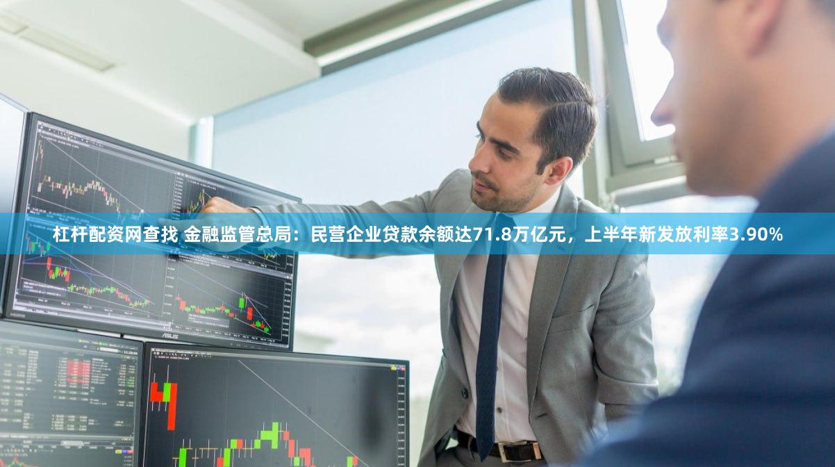杠杆配资网查找 金融监管总局：民营企业贷款余额达71.8万亿元，上半年新发放利率3.90%