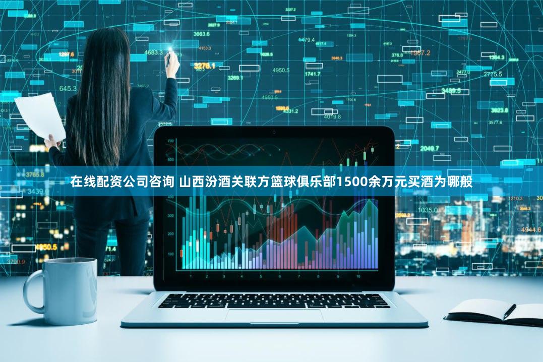 在线配资公司咨询 山西汾酒关联方篮球俱乐部1500余万元买酒为哪般