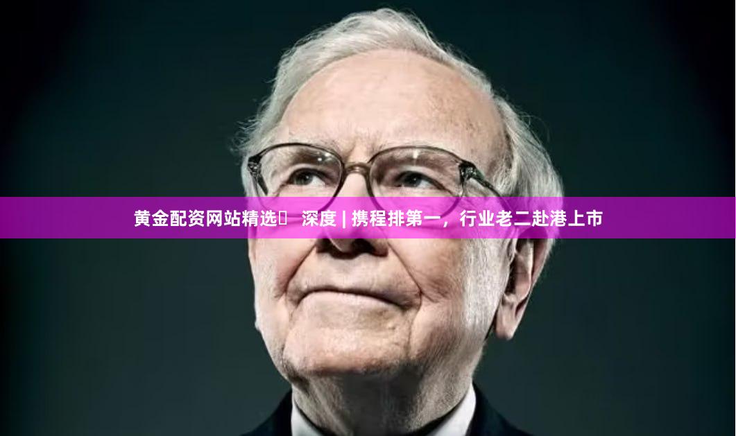黄金配资网站精选	 深度 | 携程排第一，行业老二赴港上市