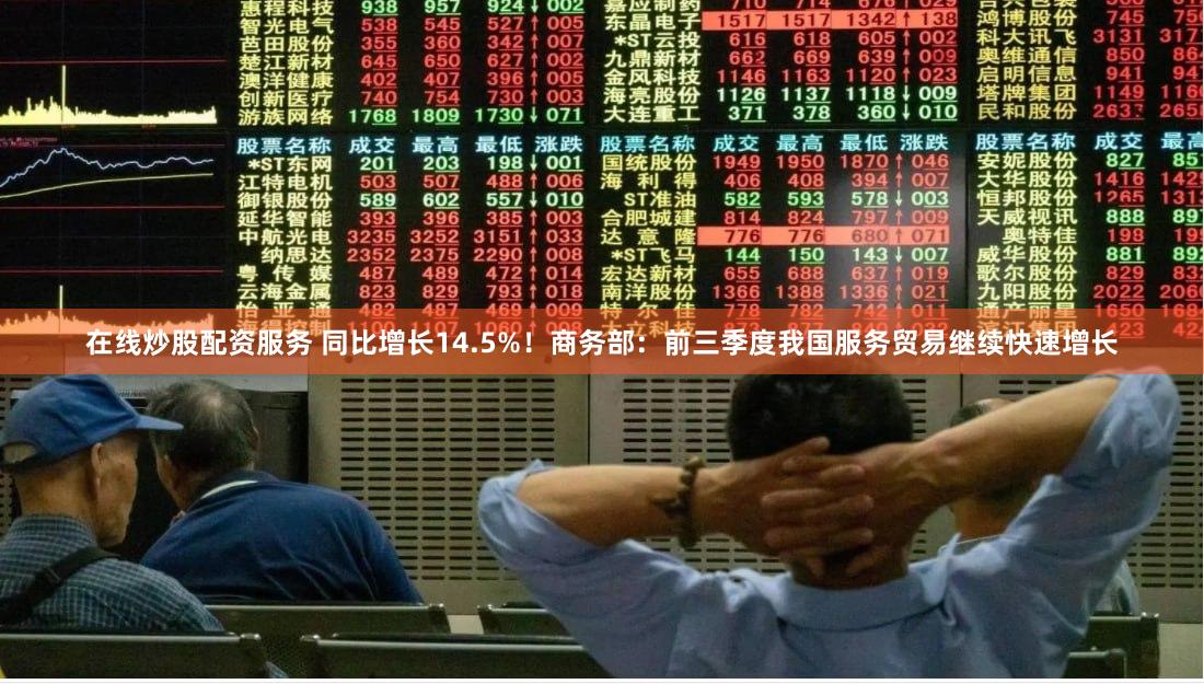 在线炒股配资服务 同比增长14.5%！商务部：前三季度我国服务贸易继续快速增长