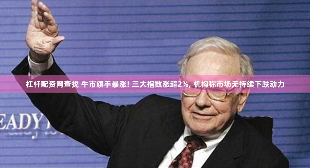 杠杆配资网查找 牛市旗手暴涨! 三大指数涨超2%, 机构称市场无持续下跌动力