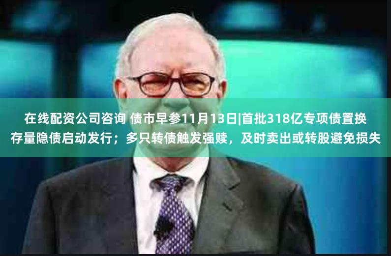 在线配资公司咨询 债市早参11月13日|首批318亿专项债置换存量隐债启动发行；多只转债触发强赎，及时卖出或转股避免损失