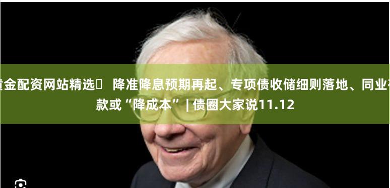 黄金配资网站精选	 降准降息预期再起、专项债收储细则落地、同业存款或“降成本” | 债圈大家说11.12