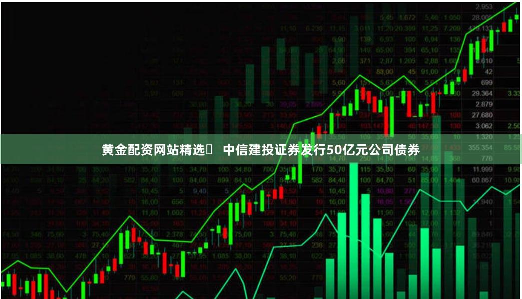 黄金配资网站精选	 中信建投证券发行50亿元公司债券
