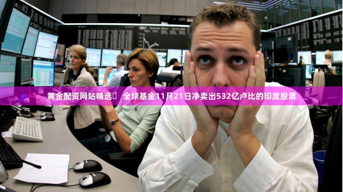 黄金配资网站精选	 全球基金11月21日净卖出532亿卢比的印度股票