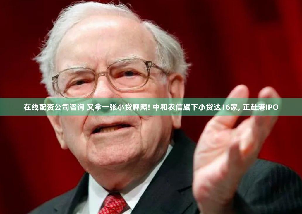 在线配资公司咨询 又拿一张小贷牌照! 中和农信旗下小贷达16家, 正赴港IPO