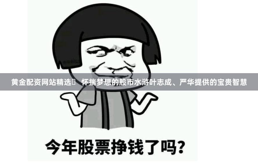 黄金配资网站精选	 怀揣梦想的股市水浒叶志成、严华提供的宝贵智慧