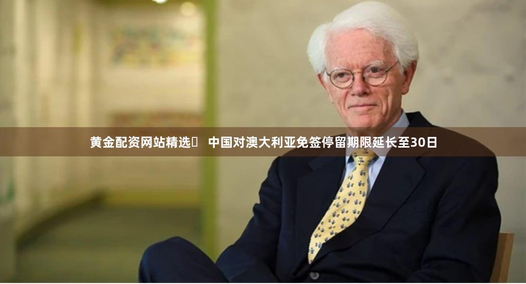 黄金配资网站精选	 中国对澳大利亚免签停留期限延长至30日