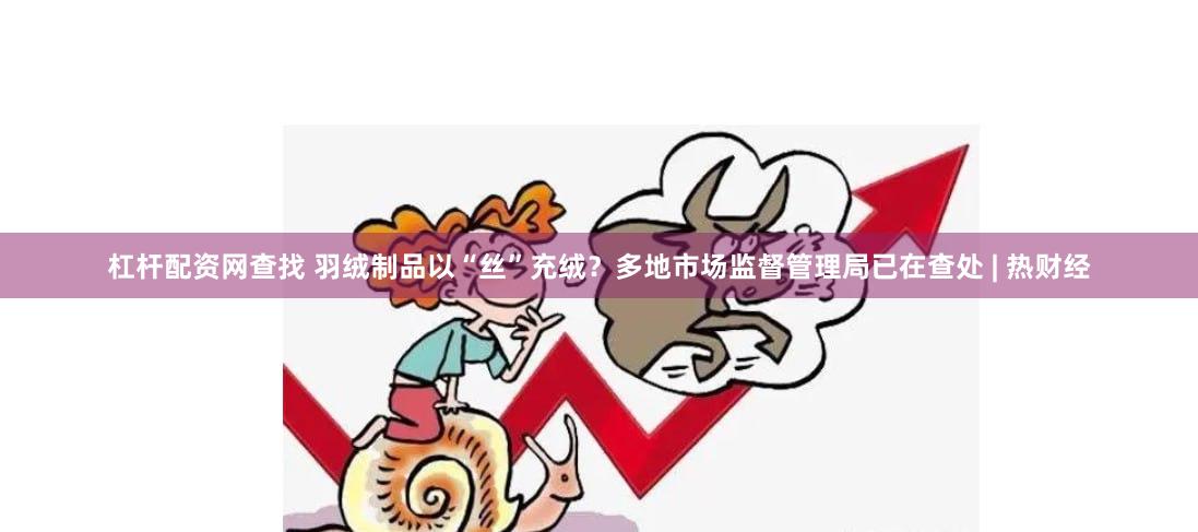 杠杆配资网查找 羽绒制品以“丝”充绒？多地市场监督管理局已在查处 | 热财经
