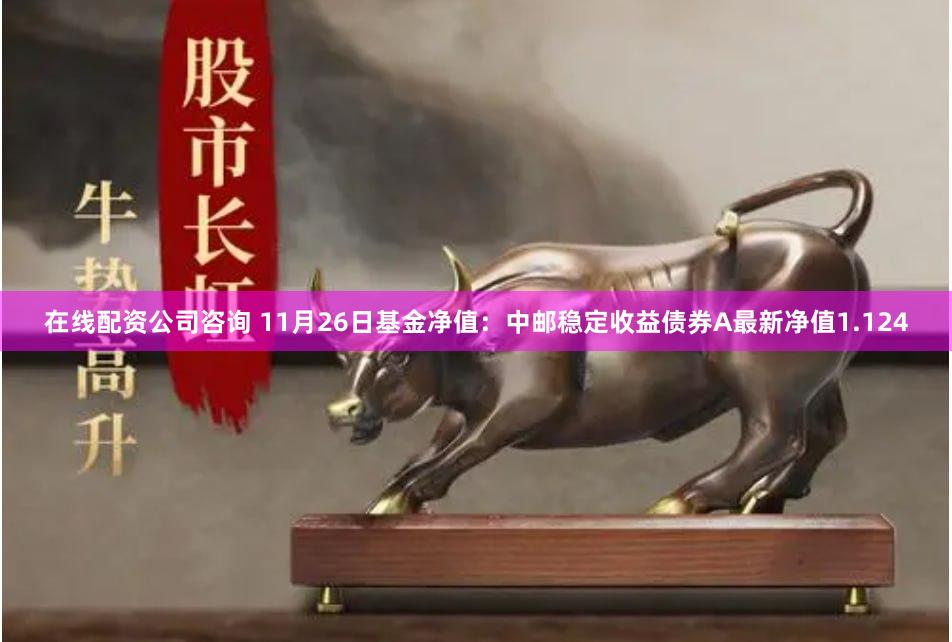 在线配资公司咨询 11月26日基金净值：中邮稳定收益债券A最新净值1.124