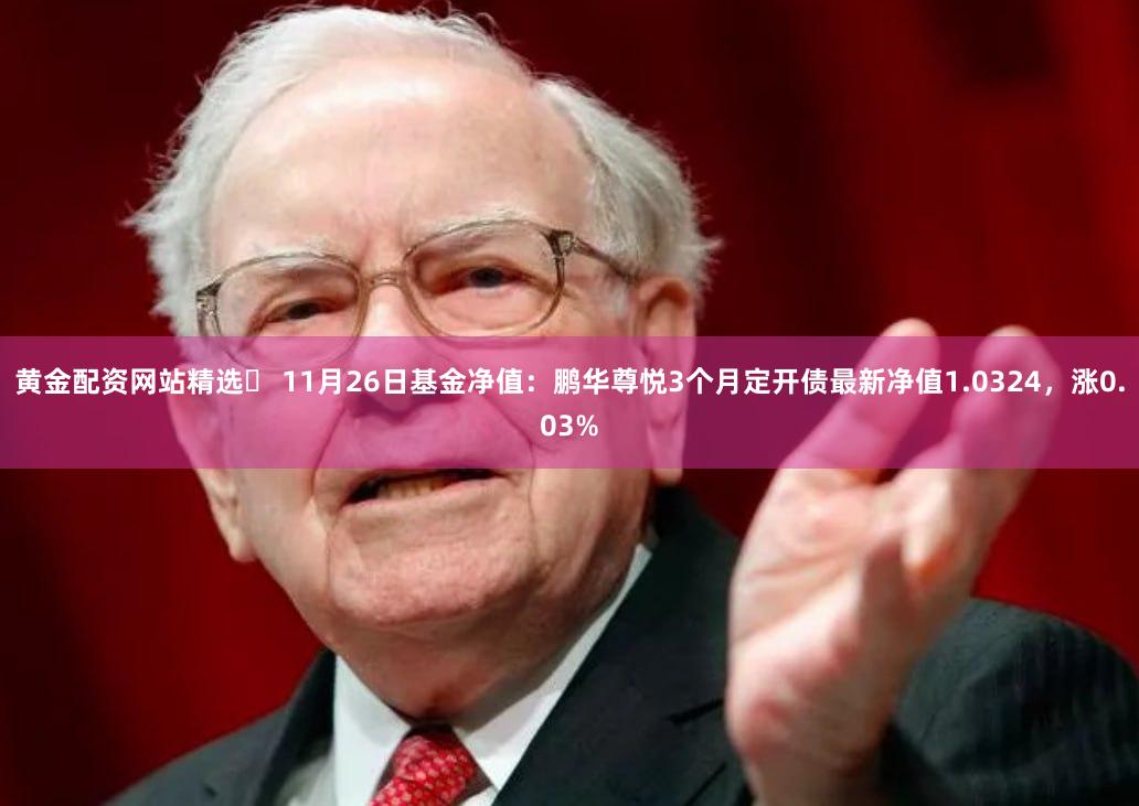 黄金配资网站精选	 11月26日基金净值：鹏华尊悦3个月定开债最新净值1.0324，涨0.03%