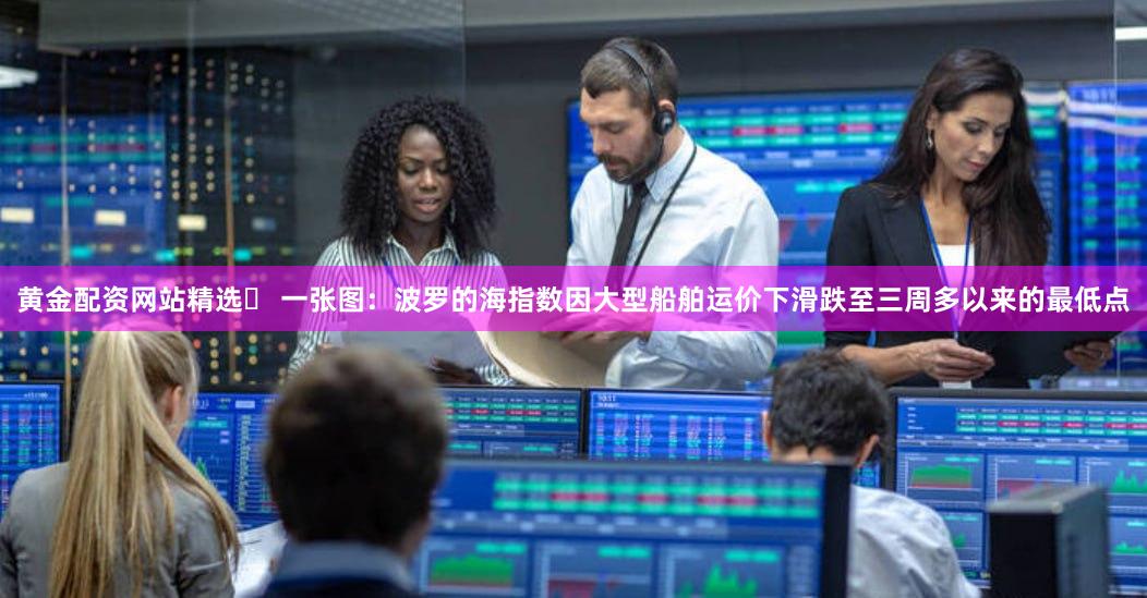 黄金配资网站精选	 一张图：波罗的海指数因大型船舶运价下滑跌至三周多以来的最低点