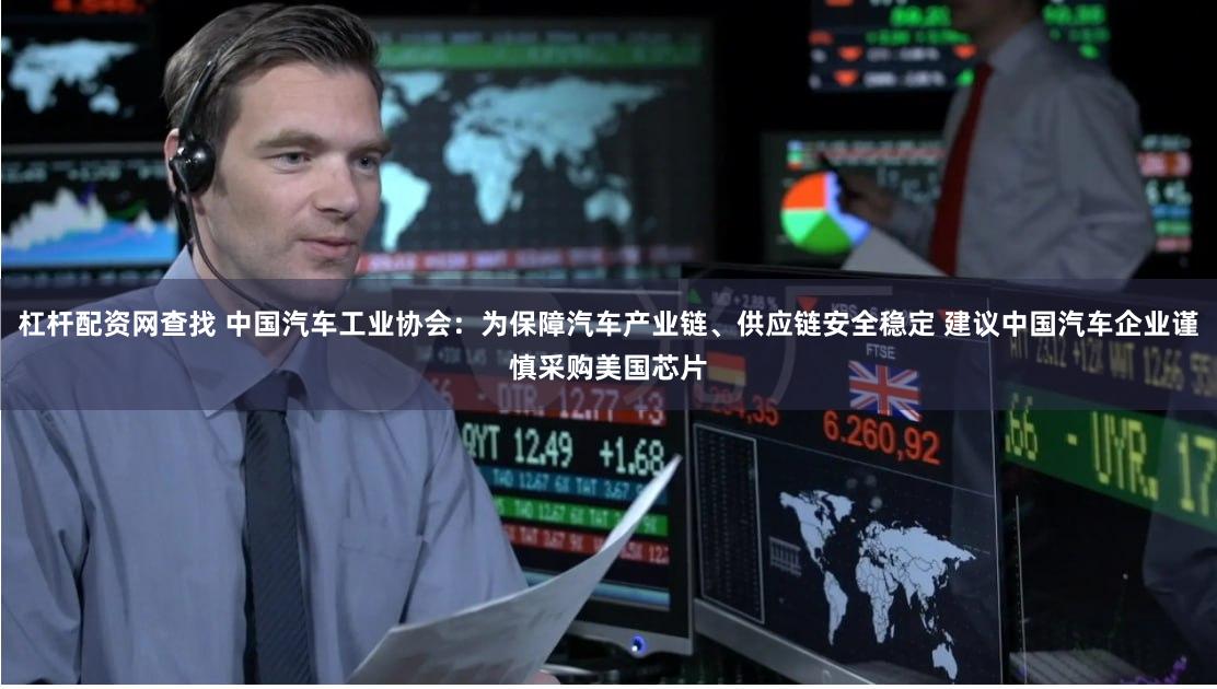 杠杆配资网查找 中国汽车工业协会：为保障汽车产业链、供应链安全稳定 建议中国汽车企业谨慎采购美国芯片