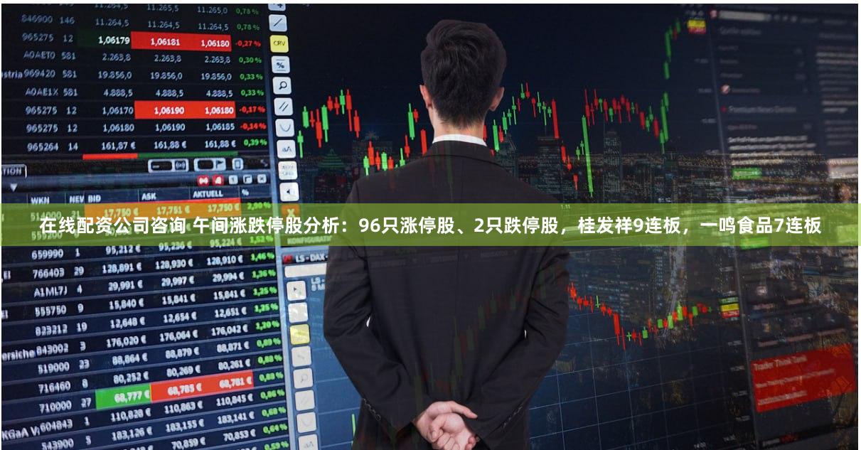 在线配资公司咨询 午间涨跌停股分析：96只涨停股、2只跌停股，桂发祥9连板，一鸣食品7连板