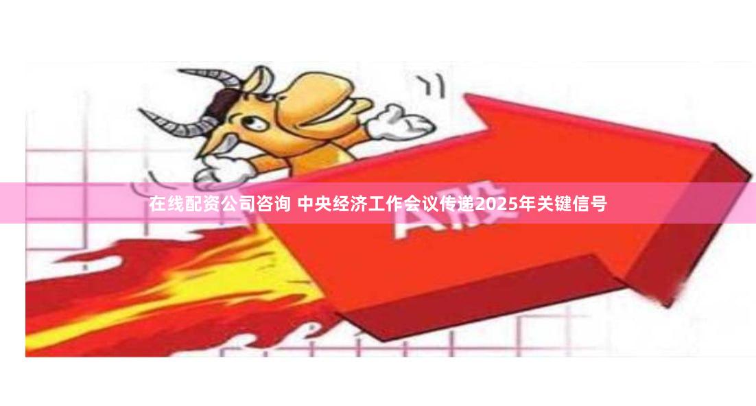 在线配资公司咨询 中央经济工作会议传递2025年关键信号