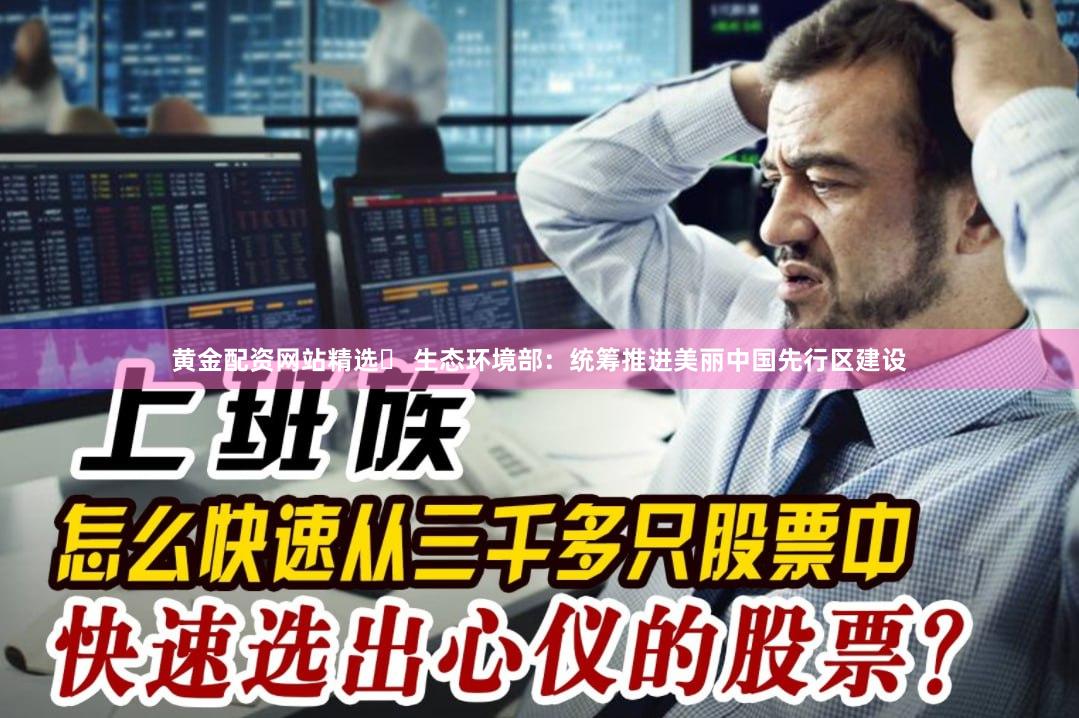 黄金配资网站精选	 生态环境部：统筹推进美丽中国先行区建设