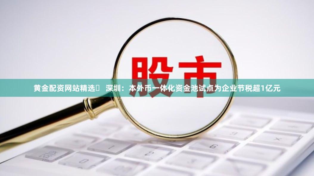 黄金配资网站精选	 深圳：本外币一体化资金池试点为企业节税超1亿元