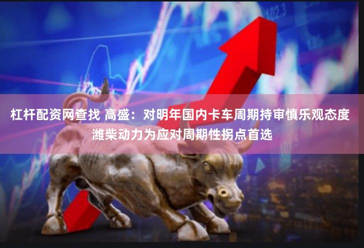 杠杆配资网查找 高盛：对明年国内卡车周期持审慎乐观态度 潍柴动力为应对周期性拐点首选