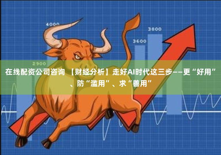 在线配资公司咨询 【财经分析】走好AI时代这三步——更“好用”、防“滥用”、求“善用”