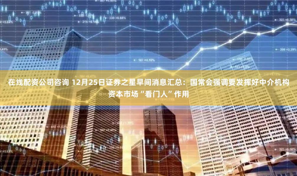 在线配资公司咨询 12月25日证券之星早间消息汇总：国常会强调要发挥好中介机构资本市场“看门人”作用