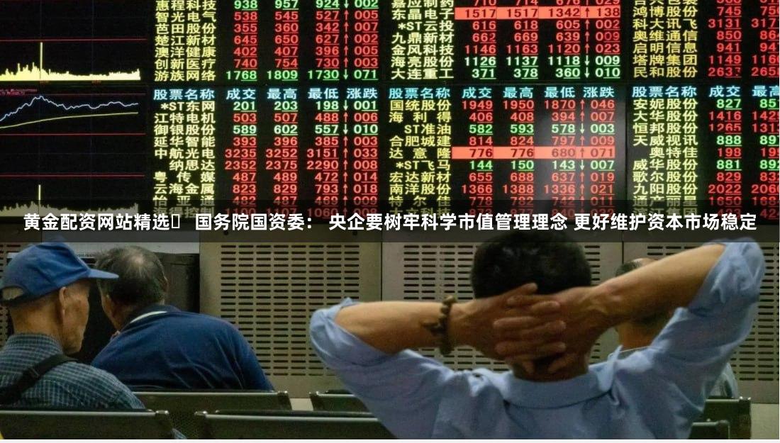 黄金配资网站精选	 国务院国资委： 央企要树牢科学市值管理理念 更好维护资本市场稳定