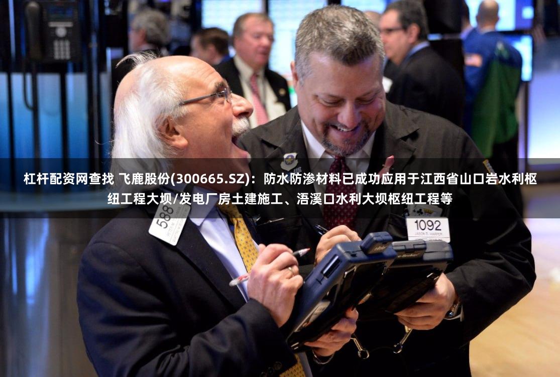 杠杆配资网查找 飞鹿股份(300665.SZ)：防水防渗材料已成功应用于江西省山口岩水利枢纽工程大坝/发电厂房土建施工、浯溪口水利大坝枢纽工程等