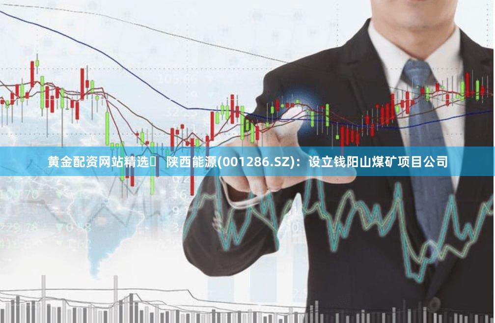 黄金配资网站精选	 陕西能源(001286.SZ)：设立钱阳山煤矿项目公司