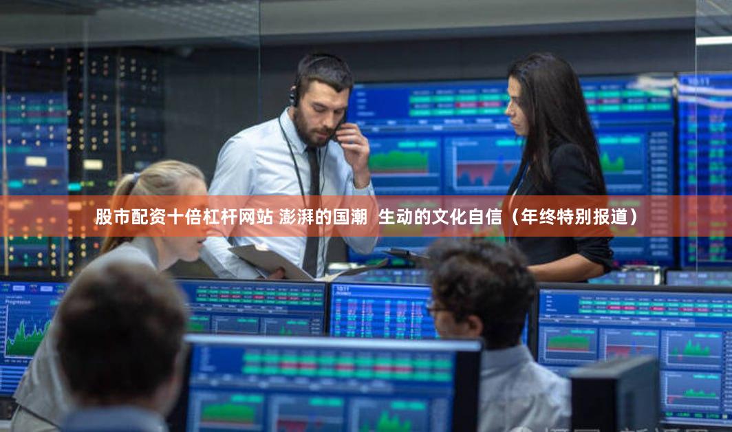 股市配资十倍杠杆网站 澎湃的国潮  生动的文化自信（年终特别报道）