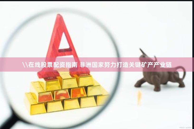 \在线股票配资指南 非洲国家努力打造关键矿产产业链