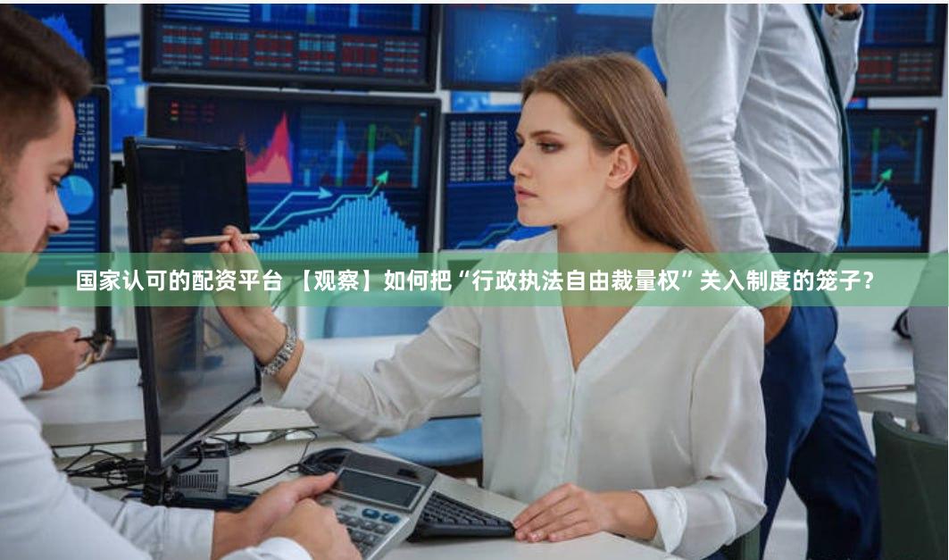 国家认可的配资平台 【观察】如何把“行政执法自由裁量权”关入制度的笼子？