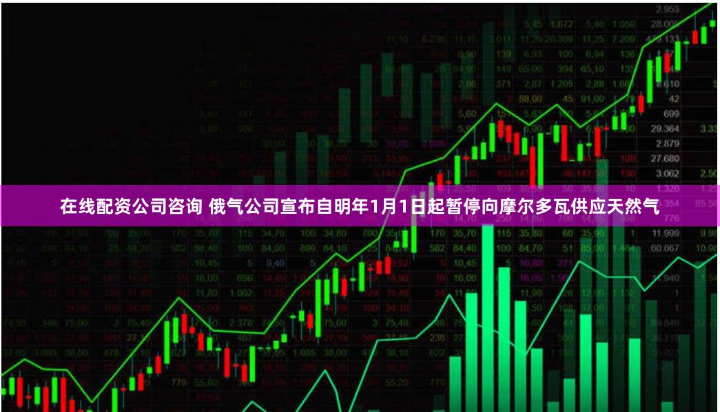 在线配资公司咨询 俄气公司宣布自明年1月1日起暂停向摩尔多瓦供应天然气