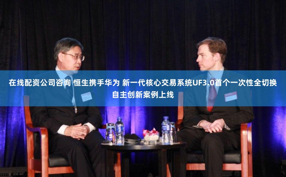 在线配资公司咨询 恒生携手华为 新一代核心交易系统UF3.0首个一次性全切换自主创新案例上线
