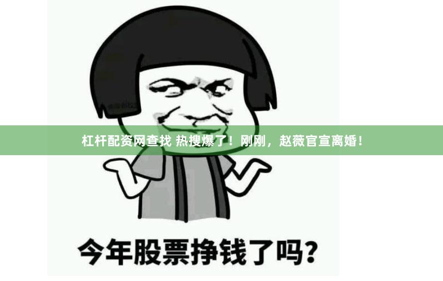 杠杆配资网查找 热搜爆了！刚刚，赵薇官宣离婚！