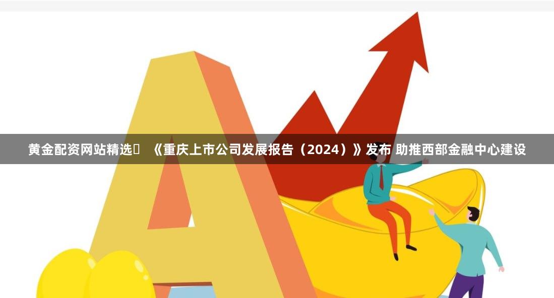 黄金配资网站精选	 《重庆上市公司发展报告（2024）》发布 助推西部金融中心建设