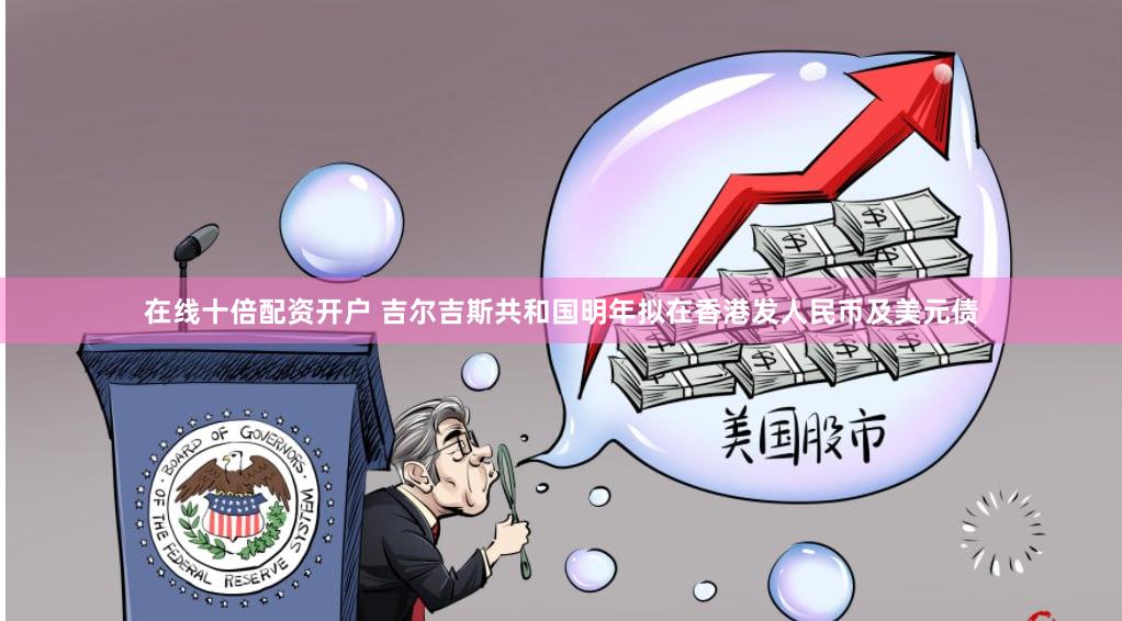 在线十倍配资开户 吉尔吉斯共和国明年拟在香港发人民币及美元债